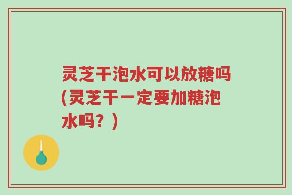 灵芝干泡水可以放糖吗(灵芝干一定要加糖泡水吗?)-第1张图片-超越 灵芝干泡水可以放糖吗(灵芝干一定要加糖泡水吗?)-第1张图片-超越