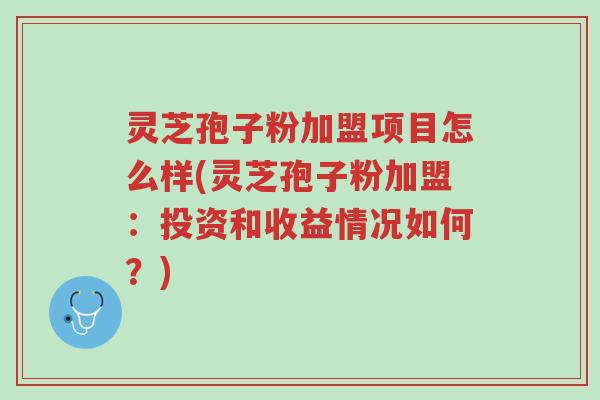 灵芝孢子粉加盟项目怎么样(灵芝孢子粉加盟：投资和收益情况如何？)-第1张图片-超越