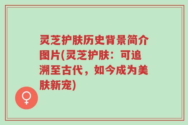 灵芝护肤历史背景简介图片(灵芝护肤:可追溯至古代,如今成为美肤新宠)-第1张图片-超越 灵芝护肤历史背景简介图片(灵芝护肤:可追溯至古代,如今成为美肤新宠)-第1张图片-超越