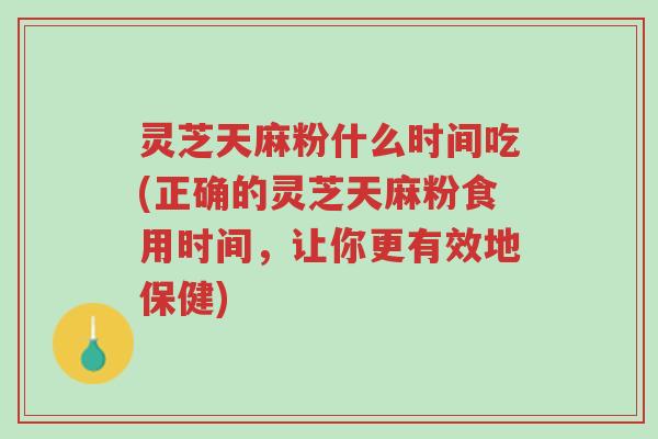 灵芝天麻粉什么时间吃(正确的灵芝天麻粉食用时间，让你更有效地保健)-第1张图片-超越