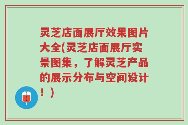 灵芝店面展厅效果图片大全(灵芝店面展厅实景图集,了解灵芝产品的展示分布与空间设计!)-第1张图片-超越 灵芝店面展厅效果图片大全(灵芝店面展厅实景图集,了解灵芝产品的展示分布与空间设计!)-第1张图片-超越