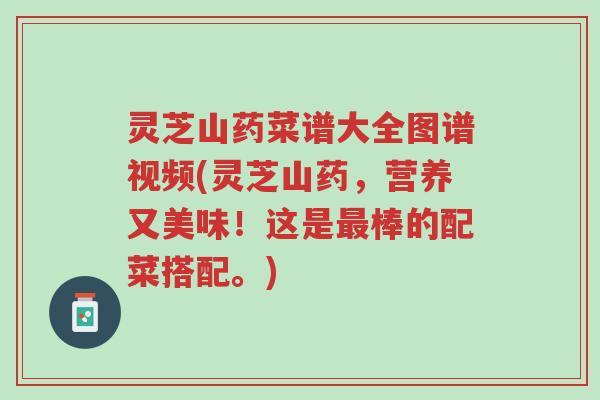 灵芝山药菜谱大全图谱视频(灵芝山药,营养又美味!这是最棒的配菜搭配。)-第1张图片-超越 灵芝山药菜谱大全图谱视频(灵芝山药,营养又美味!这是最棒的配菜搭配。)-第1张图片-超越