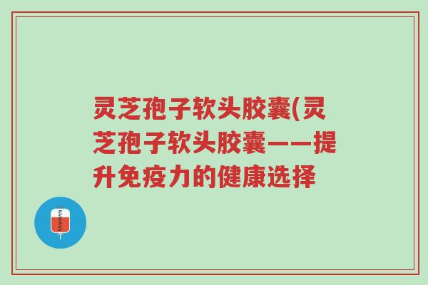 灵芝孢子软头胶囊(灵芝孢子软头胶囊——提升免疫力的健康选择-第1张图片-超越 灵芝孢子软头胶囊(灵芝孢子软头胶囊——提升免疫力的健康选择-第1张图片-超越