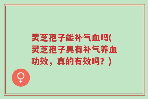 灵芝孢子能补气血吗(灵芝孢子具有补气养血功效，真的有效吗？)-第1张图片-超越