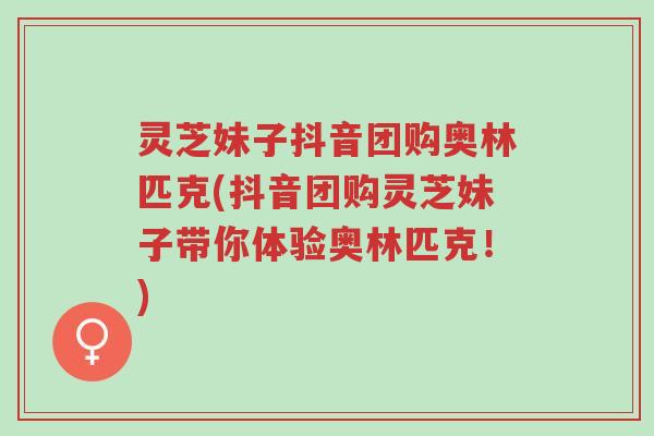 灵芝妹子抖音团购奥林匹克(抖音团购灵芝妹子带你体验奥林匹克!)-第1张图片-超越 灵芝妹子抖音团购奥林匹克(抖音团购灵芝妹子带你体验奥林匹克!)-第1张图片-超越