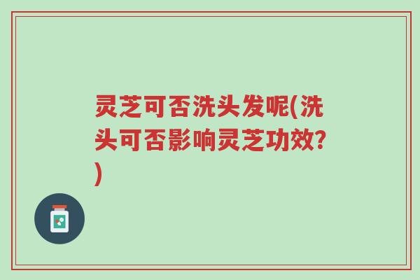灵芝可否洗头发呢(洗头可否影响灵芝功效?)-第1张图片-超越 灵芝可否洗头发呢(洗头可否影响灵芝功效?)-第1张图片-超越
