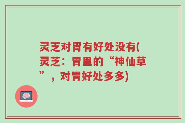 灵芝对胃有好处没有(灵芝:胃里的“神仙草”,对胃好处多多)-第1张图片-超越 灵芝对胃有好处没有(灵芝:胃里的“神仙草”,对胃好处多多)-第1张图片-超越
