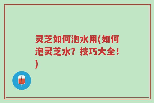 灵芝如何泡水用(如何泡灵芝水?技巧大全!)-第1张图片-超越 灵芝如何泡水用(如何泡灵芝水?技巧大全!)-第1张图片-超越