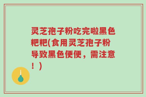 灵芝孢子粉吃完啦黑色粑粑(食用灵芝孢子粉导致黑色便便,需注意!)-第1张图片-超越 灵芝孢子粉吃完啦黑色粑粑(食用灵芝孢子粉导致黑色便便,需注意!)-第1张图片-超越