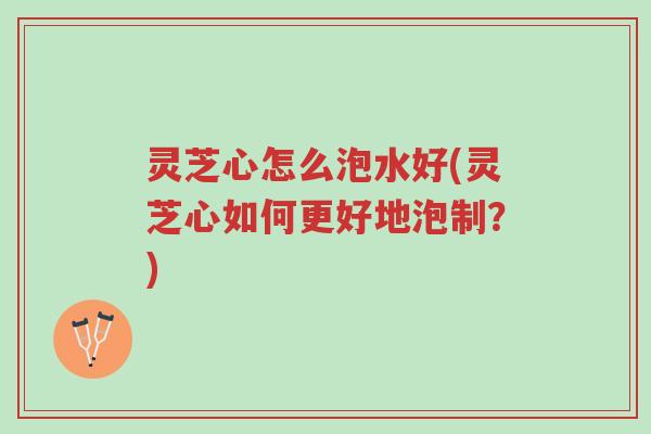 灵芝心怎么泡水好(灵芝心如何更好地泡制?)-第1张图片-超越 灵芝心怎么泡水好(灵芝心如何更好地泡制?)-第1张图片-超越