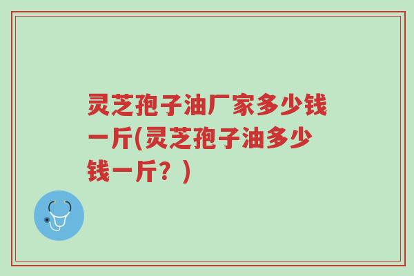灵芝孢子油厂家多少钱一斤(灵芝孢子油多少钱一斤?)-第1张图片-超越 灵芝孢子油厂家多少钱一斤(灵芝孢子油多少钱一斤?)-第1张图片-超越