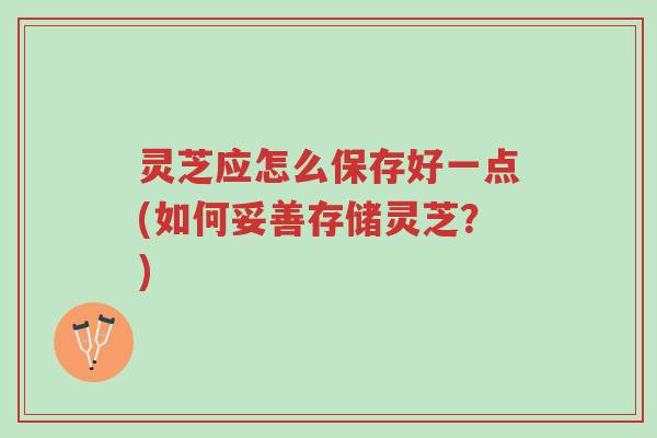 灵芝应怎么保存好一点(如何妥善存储灵芝?)-第1张图片-超越 灵芝应怎么保存好一点(如何妥善存储灵芝?)-第1张图片-超越