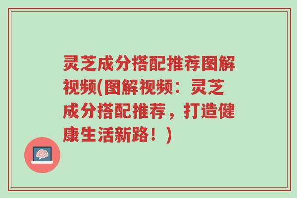 灵芝成分搭配推荐图解视频(图解视频:灵芝成分搭配推荐,打造健康生活新路!)-第1张图片-超越 灵芝成分搭配推荐图解视频(图解视频:灵芝成分搭配推荐,打造健康生活新路!)-第1张图片-超越
