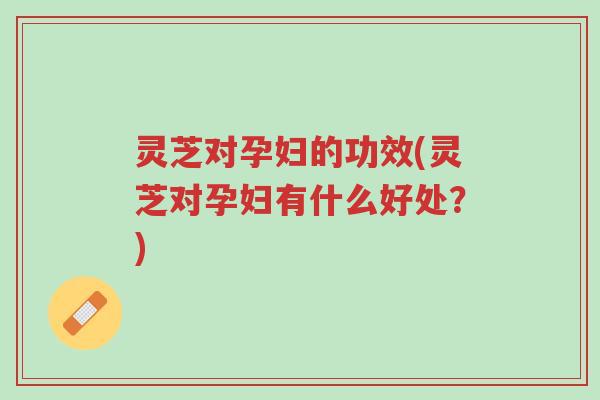 灵芝对孕妇的功效(灵芝对孕妇有什么好处？)-第1张图片-超越
