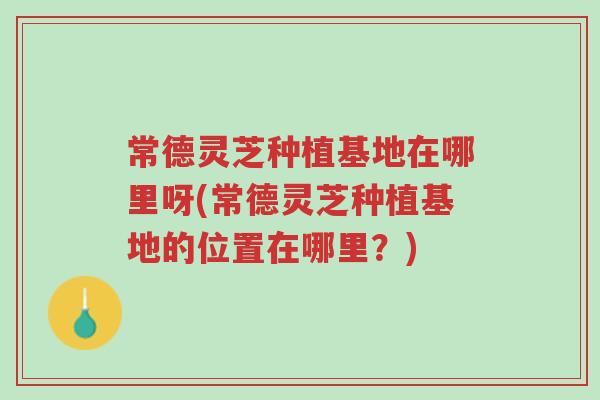 常德灵芝种植基地在哪里呀(常德灵芝种植基地的位置在哪里?)-第1张图片-超越 常德灵芝种植基地在哪里呀(常德灵芝种植基地的位置在哪里?)-第1张图片-超越