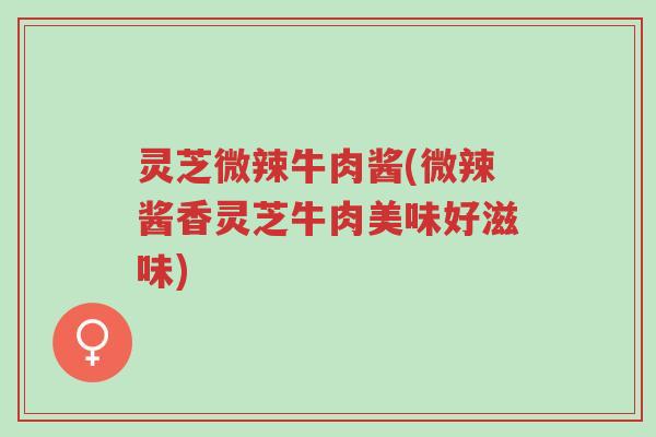 灵芝微辣牛肉酱(微辣酱香灵芝牛肉美味好滋味)-第1张图片-超越 灵芝微辣牛肉酱(微辣酱香灵芝牛肉美味好滋味)-第1张图片-超越