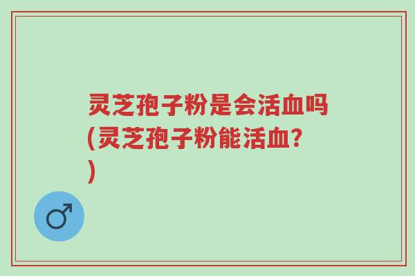 灵芝孢子粉是会活血吗(灵芝孢子粉能活血?)-第1张图片-超越 灵芝孢子粉是会活血吗(灵芝孢子粉能活血?)-第1张图片-超越