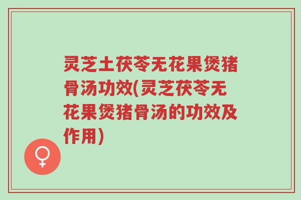 灵芝土茯苓无花果煲猪骨汤功效(灵芝茯苓无花果煲猪骨汤的功效及作用)-第1张图片-超越 灵芝土茯苓无花果煲猪骨汤功效(灵芝茯苓无花果煲猪骨汤的功效及作用)-第1张图片-超越