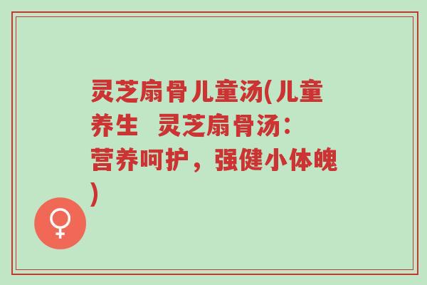 灵芝扇骨儿童汤(儿童养生 灵芝扇骨汤:营养呵护,强健小体魄)-第1张图片-超越 灵芝扇骨儿童汤(儿童养生 灵芝扇骨汤:营养呵护,强健小体魄)-第1张图片-超越