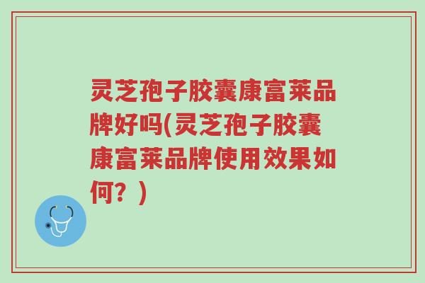 灵芝孢子胶囊康富莱品牌好吗(灵芝孢子胶囊康富莱品牌使用效果如何?)-第1张图片-超越 灵芝孢子胶囊康富莱品牌好吗(灵芝孢子胶囊康富莱品牌使用效果如何?)-第1张图片-超越
