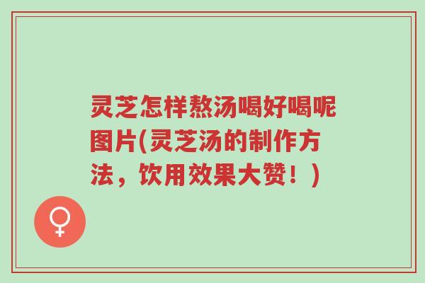 灵芝怎样熬汤喝好喝呢图片(灵芝汤的制作方法,饮用效果大赞!)-第1张图片-超越 灵芝怎样熬汤喝好喝呢图片(灵芝汤的制作方法,饮用效果大赞!)-第1张图片-超越