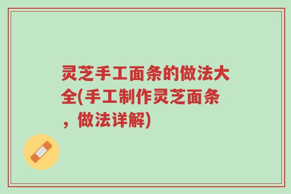 灵芝手工面条的做法大全(手工制作灵芝面条，做法详解)-第1张图片-超越