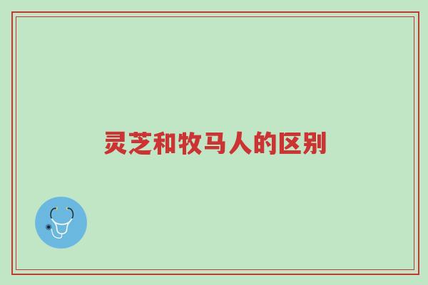 灵芝和牧马人的区别-第1张图片-超越 灵芝和牧马人的区别-第1张图片-超越