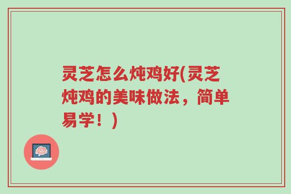 灵芝怎么炖鸡好(灵芝炖鸡的美味做法,简单易学!)-第1张图片-超越 灵芝怎么炖鸡好(灵芝炖鸡的美味做法,简单易学!)-第1张图片-超越