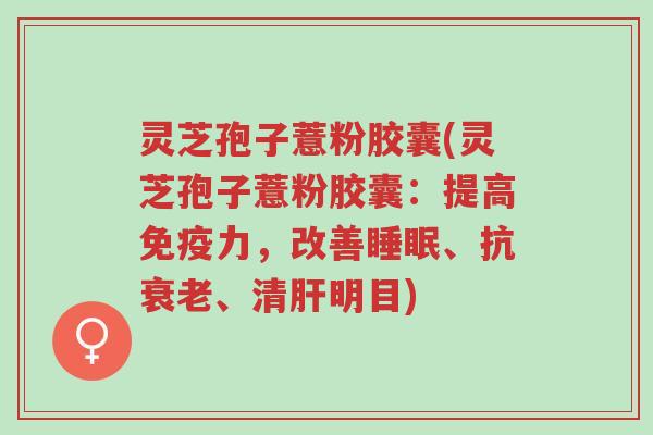 灵芝孢子薏粉胶囊(灵芝孢子薏粉胶囊:提高免疫力,改善睡眠、抗衰老、清肝明目)-第1张图片-超越 灵芝孢子薏粉胶囊(灵芝孢子薏粉胶囊:提高免疫力,改善睡眠、抗衰老、清肝明目)-第1张图片-超越