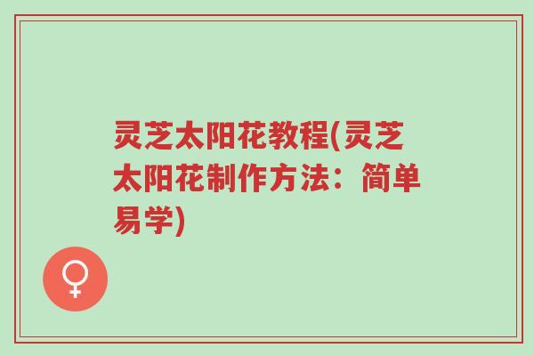 灵芝太阳花教程(灵芝太阳花制作方法：简单易学)-第1张图片-超越