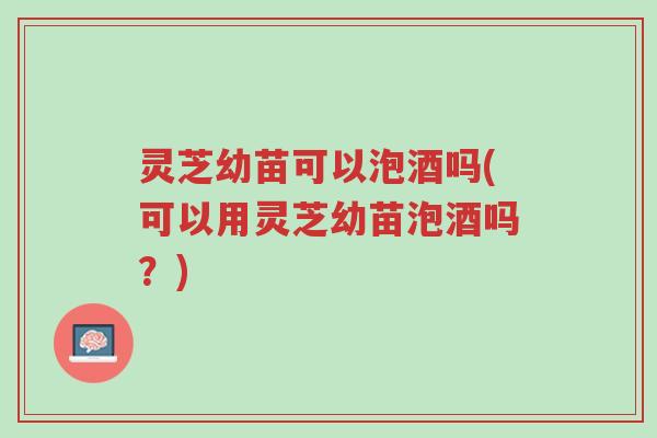 灵芝幼苗可以泡酒吗(可以用灵芝幼苗泡酒吗?)-第1张图片-超越 灵芝幼苗可以泡酒吗(可以用灵芝幼苗泡酒吗?)-第1张图片-超越