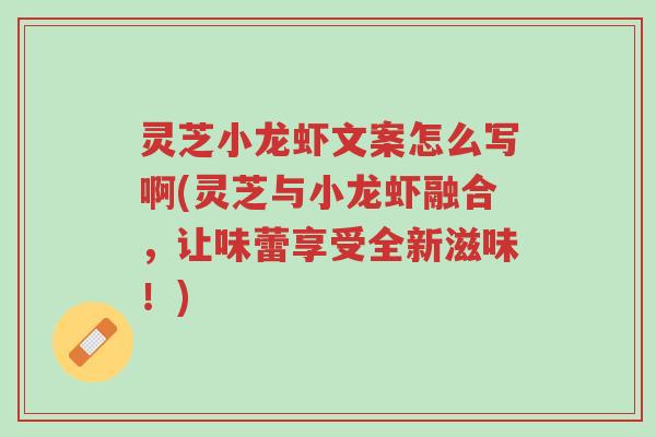 灵芝小龙虾文案怎么写啊(灵芝与小龙虾融合,让味蕾享受全新滋味!)-第1张图片-超越 灵芝小龙虾文案怎么写啊(灵芝与小龙虾融合,让味蕾享受全新滋味!)-第1张图片-超越