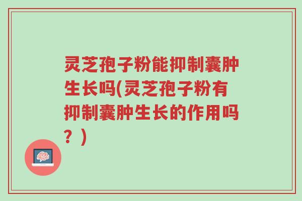 灵芝孢子粉能抑制囊肿生长吗(灵芝孢子粉有抑制囊肿生长的作用吗?)-第1张图片-超越 灵芝孢子粉能抑制囊肿生长吗(灵芝孢子粉有抑制囊肿生长的作用吗?)-第1张图片-超越