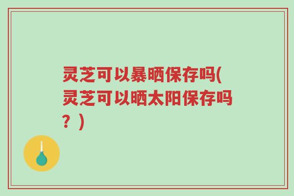 灵芝可以暴晒保存吗(灵芝可以晒太阳保存吗?)-第1张图片-超越 灵芝可以暴晒保存吗(灵芝可以晒太阳保存吗?)-第1张图片-超越