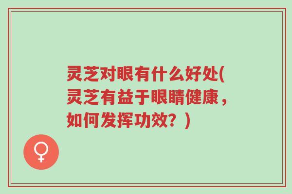 灵芝对眼有什么好处(灵芝有益于眼睛健康,如何发挥功效?)-第1张图片-超越 灵芝对眼有什么好处(灵芝有益于眼睛健康,如何发挥功效?)-第1张图片-超越