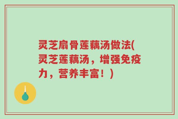 灵芝扇骨莲藕汤做法(灵芝莲藕汤，增强免疫力，营养丰富！)-第1张图片-超越