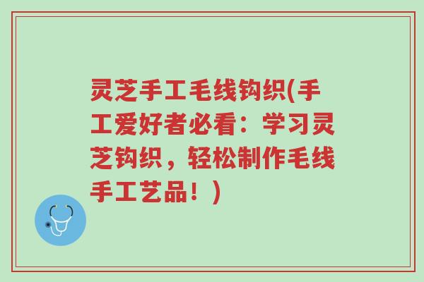 灵芝手工毛线钩织(手工爱好者必看:学习灵芝钩织,轻松制作毛线手工艺品!)-第1张图片-超越 灵芝手工毛线钩织(手工爱好者必看:学习灵芝钩织,轻松制作毛线手工艺品!)-第1张图片-超越