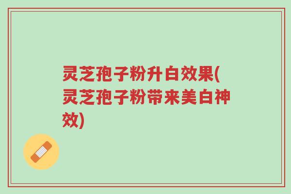 灵芝孢子粉升白效果(灵芝孢子粉带来美白神效)-第1张图片-超越 灵芝孢子粉升白效果(灵芝孢子粉带来美白神效)-第1张图片-超越