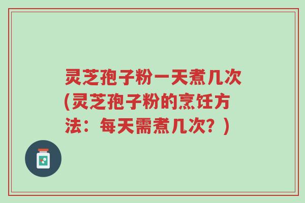 灵芝孢子粉一天煮几次(灵芝孢子粉的烹饪方法:每天需煮几次?)-第1张图片-超越 灵芝孢子粉一天煮几次(灵芝孢子粉的烹饪方法:每天需煮几次?)-第1张图片-超越