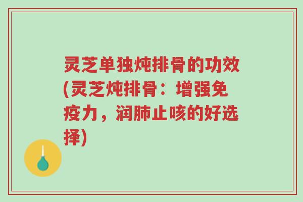 灵芝单独炖排骨的功效(灵芝炖排骨：增强免疫力，润肺止咳的好选择)-第1张图片-超越