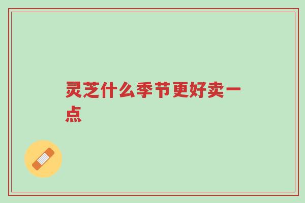 灵芝什么季节更好卖一点-第1张图片-超越