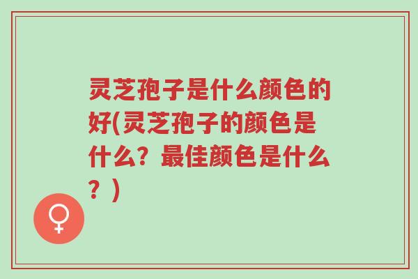 灵芝孢子是什么颜色的好(灵芝孢子的颜色是什么？最佳颜色是什么？)-第1张图片-超越