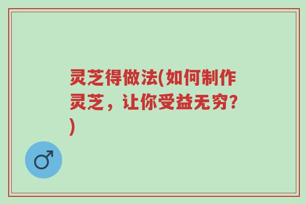 灵芝得做法(如何制作灵芝，让你受益无穷？)-第1张图片-超越