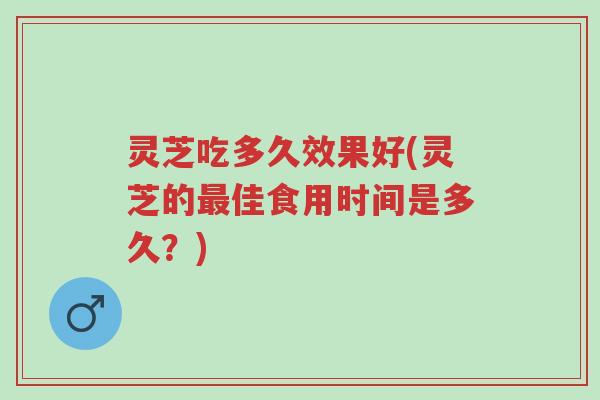 灵芝吃多久效果好(灵芝的最佳食用时间是多久?)-第1张图片-超越 灵芝吃多久效果好(灵芝的最佳食用时间是多久?)-第1张图片-超越