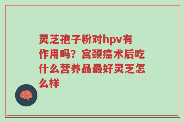 灵芝孢子粉对hpv有作用吗？宫颈癌术后吃什么营养品最好灵芝怎么样-第1张图片-超越