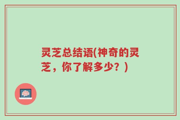 灵芝总结语(神奇的灵芝,你了解多少?)-第1张图片-超越 灵芝总结语(神奇的灵芝,你了解多少?)-第1张图片-超越