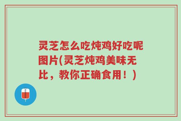 灵芝怎么吃炖鸡好吃呢图片(灵芝炖鸡美味无比，教你正确食用！)-第1张图片-超越
