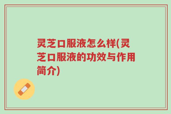 灵芝口服液怎么样(灵芝口服液的功效与作用简介)-第1张图片-超越 灵芝口服液怎么样(灵芝口服液的功效与作用简介)-第1张图片-超越