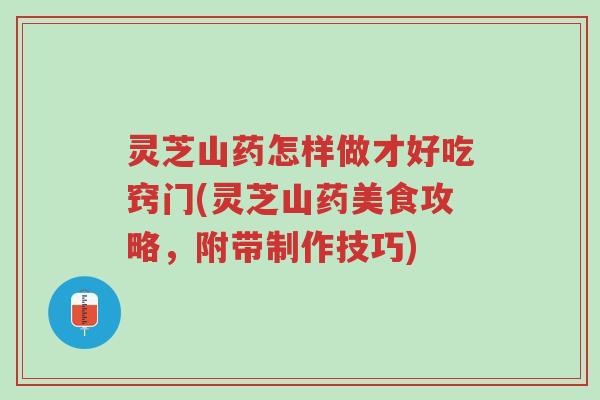 灵芝山药怎样做才好吃窍门(灵芝山药美食攻略,附带制作技巧)-第1张图片-超越 灵芝山药怎样做才好吃窍门(灵芝山药美食攻略,附带制作技巧)-第1张图片-超越