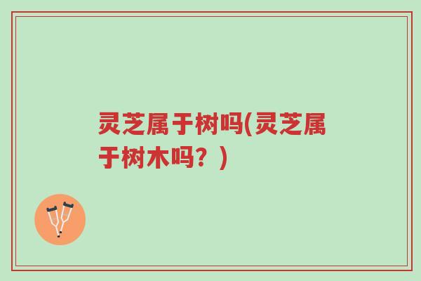 灵芝属于树吗(灵芝属于树木吗?)-第1张图片-超越 灵芝属于树吗(灵芝属于树木吗?)-第1张图片-超越